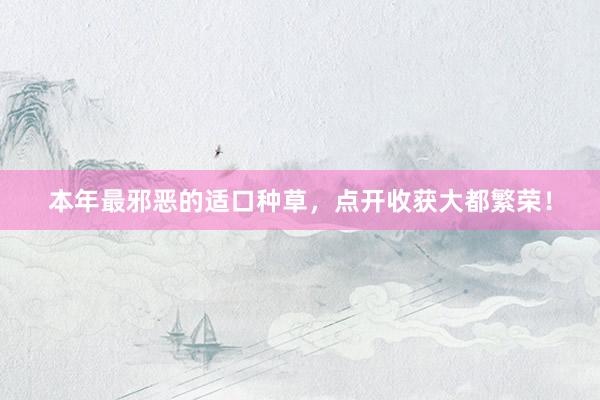 本年最邪恶的适口种草，点开收获大都繁荣！