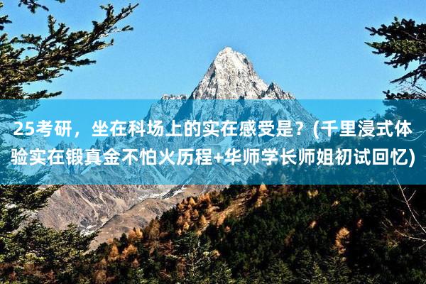 25考研，坐在科场上的实在感受是？(千里浸式体验实在锻真金不怕火历程+华师学长师姐初试回忆)