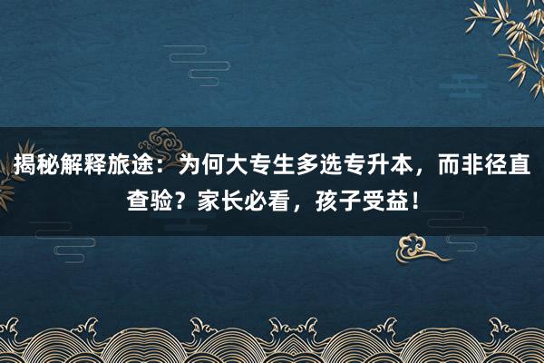 揭秘解释旅途：为何大专生多选专升本，而非径直查验？家长必看，孩子受益！