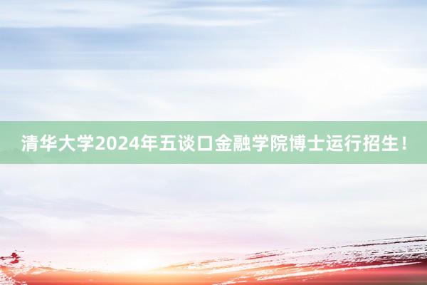 清华大学2024年五谈口金融学院博士运行招生！
