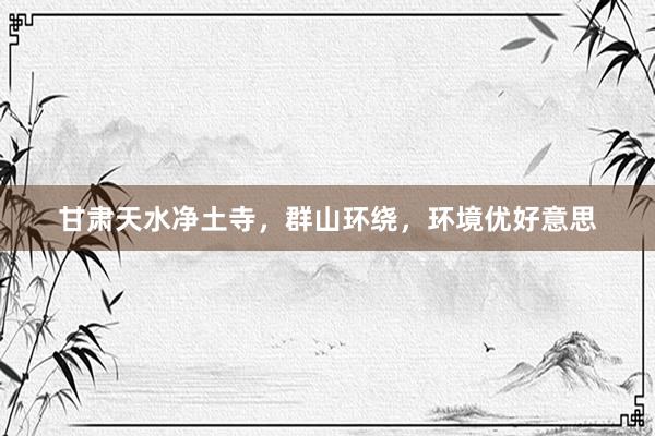 甘肃天水净土寺，群山环绕，环境优好意思