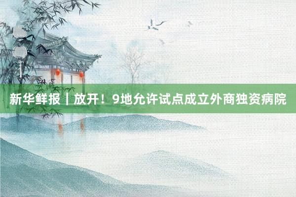 新华鲜报｜放开！9地允许试点成立外商独资病院