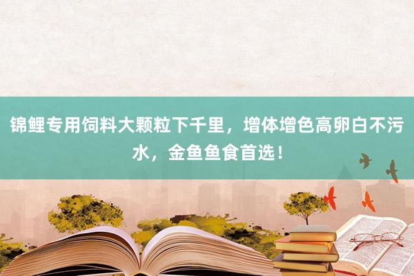 锦鲤专用饲料大颗粒下千里，增体增色高卵白不污水，金鱼鱼食首选！