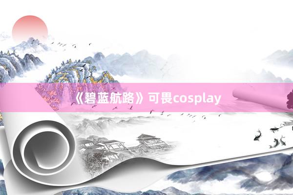 《碧蓝航路》可畏cosplay