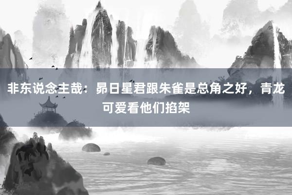 非东说念主哉：昴日星君跟朱雀是总角之好，青龙可爱看他们掐架