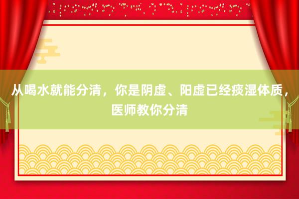 从喝水就能分清，你是阴虚、阳虚已经痰湿体质，医师教你分清