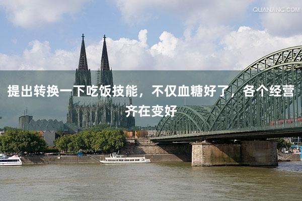 提出转换一下吃饭技能，不仅血糖好了，各个经营齐在变好