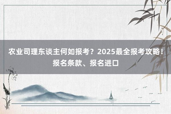 农业司理东谈主何如报考？2025最全报考攻略！报名条款、报名进口
